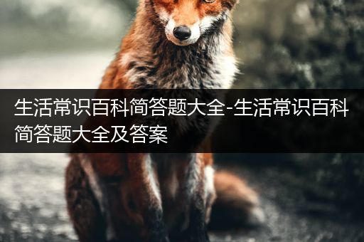 生活常识百科简答题大全-生活常识百科简答题大全及答案