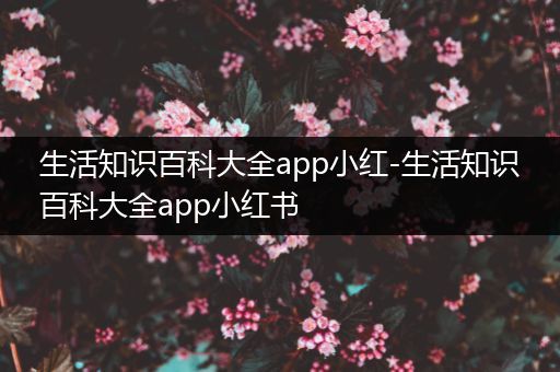 生活知识百科大全app小红-生活知识百科大全app小红书