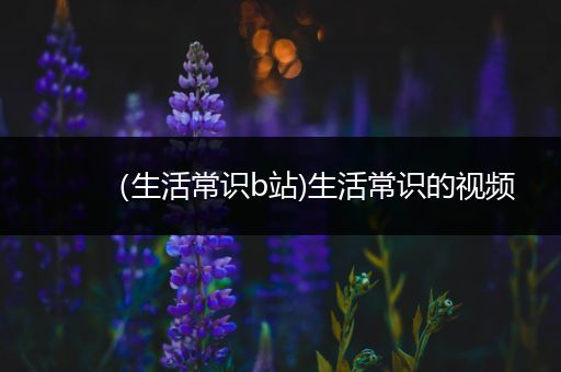 （生活常识b站)生活常识的视频