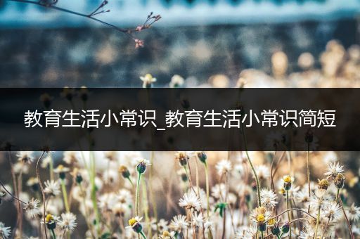 教育生活小常识_教育生活小常识简短