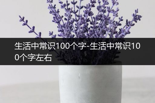 生活中常识100个字-生活中常识100个字左右