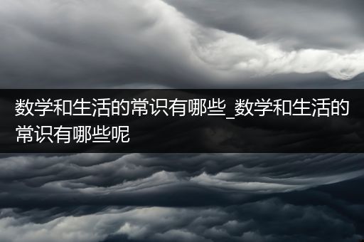 数学和生活的常识有哪些_数学和生活的常识有哪些呢