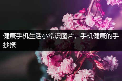 健康手机生活小常识图片，手机健康的手抄报