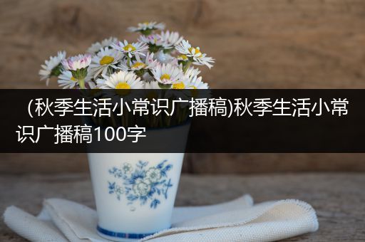 （秋季生活小常识广播稿)秋季生活小常识广播稿100字