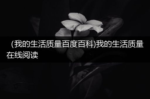 （我的生活质量百度百科)我的生活质量在线阅读