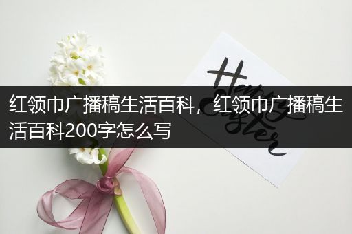 红领巾广播稿生活百科，红领巾广播稿生活百科200字怎么写