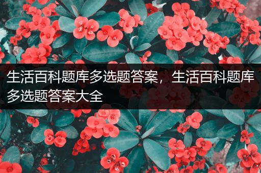 生活百科题库多选题答案，生活百科题库多选题答案大全