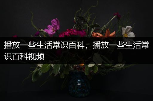 播放一些生活常识百科，播放一些生活常识百科视频