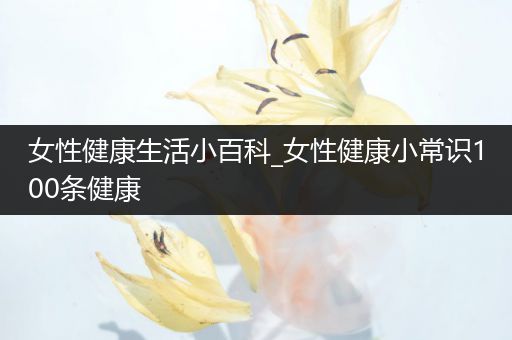 女性健康生活小百科_女性健康小常识100条健康