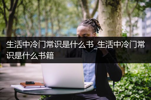 生活中冷门常识是什么书_生活中冷门常识是什么书籍