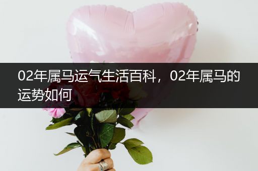 02年属马运气生活百科，02年属马的运势如何