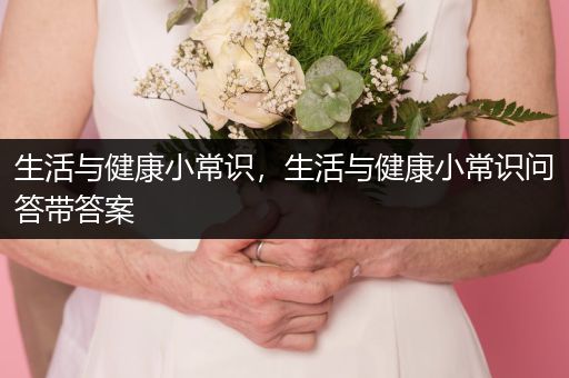 生活与健康小常识，生活与健康小常识问答带答案