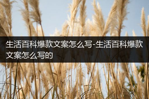 生活百科爆款文案怎么写-生活百科爆款文案怎么写的