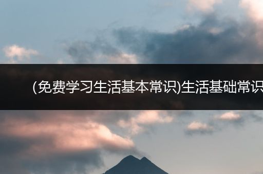 （免费学习生活基本常识)生活基础常识