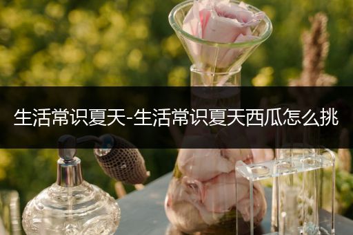 生活常识夏天-生活常识夏天西瓜怎么挑