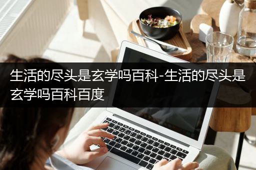 生活的尽头是玄学吗百科-生活的尽头是玄学吗百科百度