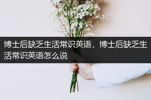 博士后缺乏生活常识英语，博士后缺乏生活常识英语怎么说