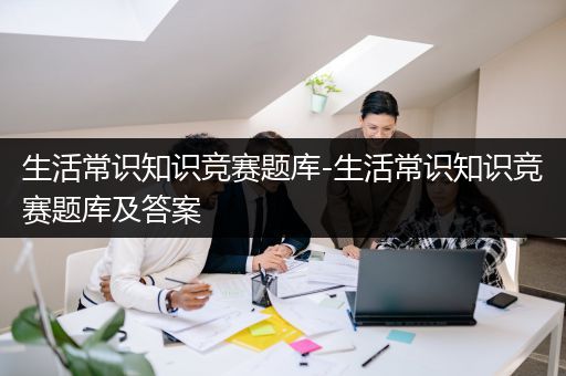 生活常识知识竞赛题库-生活常识知识竞赛题库及答案