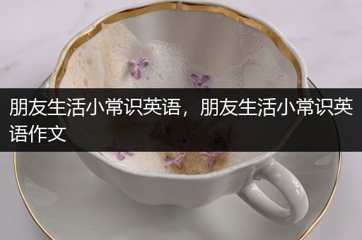 朋友生活小常识英语，朋友生活小常识英语作文