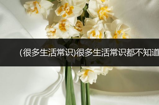 （很多生活常识)很多生活常识都不知道