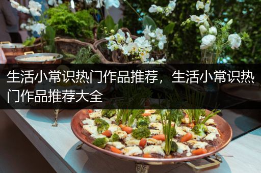 生活小常识热门作品推荐，生活小常识热门作品推荐大全