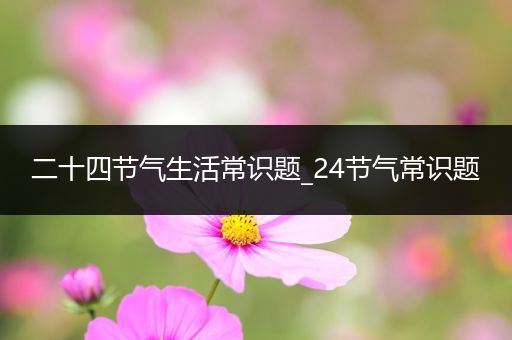 二十四节气生活常识题_24节气常识题