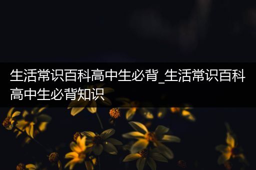 生活常识百科高中生必背_生活常识百科高中生必背知识