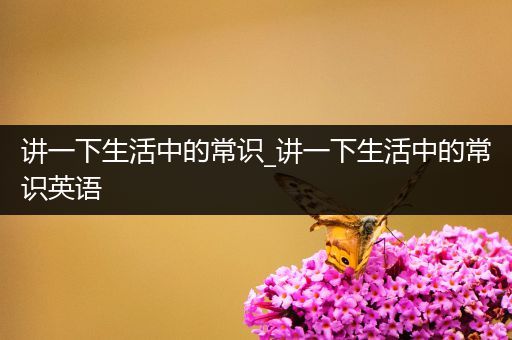 讲一下生活中的常识_讲一下生活中的常识英语