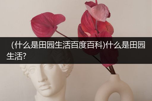 （什么是田园生活百度百科)什么是田园生活?