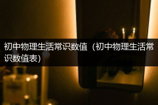 初中物理生活常识数值（初中物理生活常识数值表）