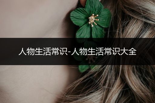 人物生活常识-人物生活常识大全