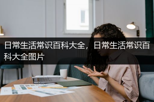 日常生活常识百科大全，日常生活常识百科大全图片