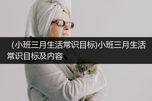 （小班三月生活常识目标)小班三月生活常识目标及内容