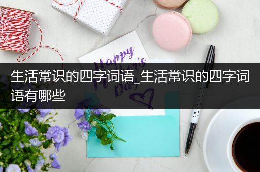 生活常识的四字词语_生活常识的四字词语有哪些