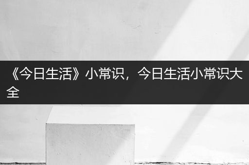 《今日生活》小常识，今日生活小常识大全