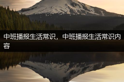 中班播报生活常识，中班播报生活常识内容