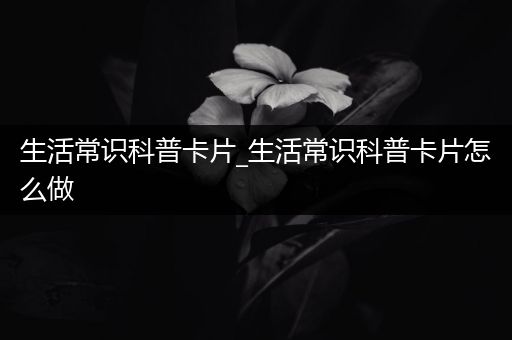 生活常识科普卡片_生活常识科普卡片怎么做