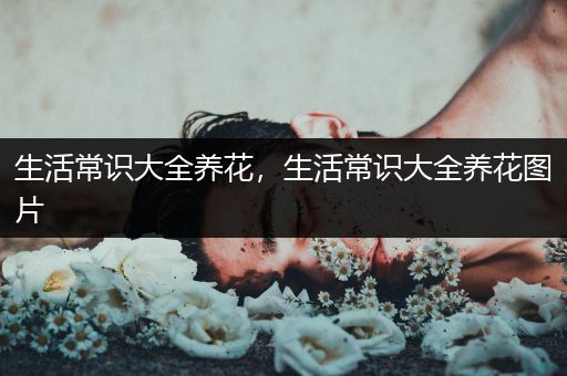 生活常识大全养花，生活常识大全养花图片