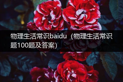 物理生活常识baidu（物理生活常识题100题及答案）