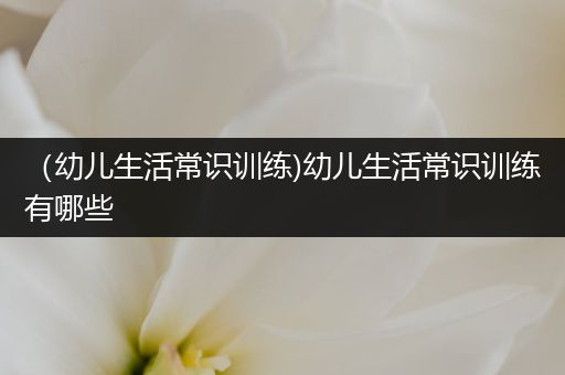 （幼儿生活常识训练)幼儿生活常识训练有哪些