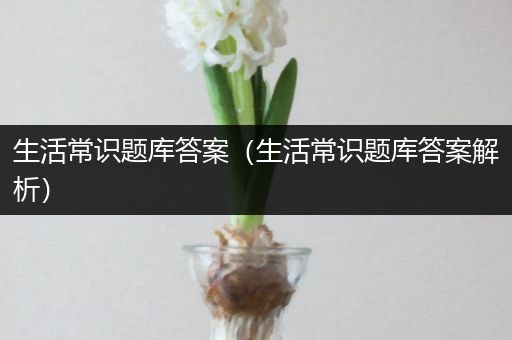 生活常识题库答案（生活常识题库答案解析）