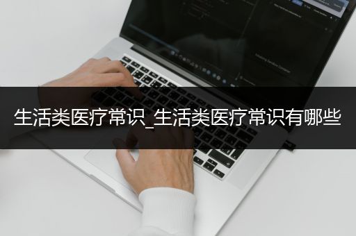 生活类医疗常识_生活类医疗常识有哪些