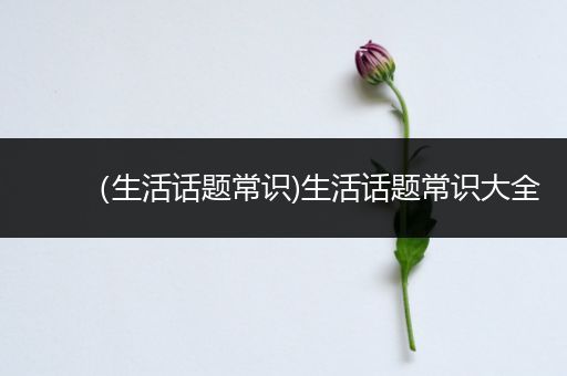 （生活话题常识)生活话题常识大全