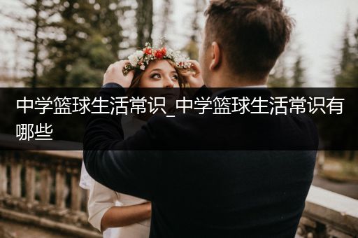 中学篮球生活常识_中学篮球生活常识有哪些