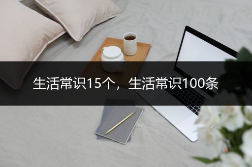 生活常识15个，生活常识100条