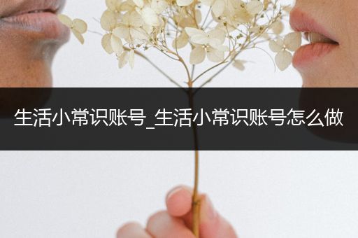 生活小常识账号_生活小常识账号怎么做