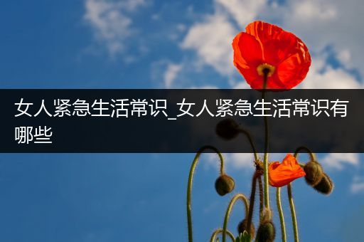 女人紧急生活常识_女人紧急生活常识有哪些