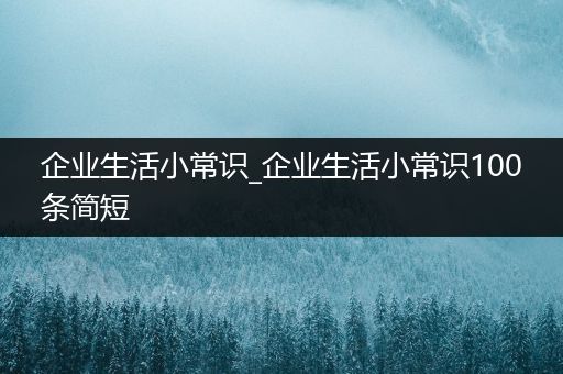 企业生活小常识_企业生活小常识100条简短