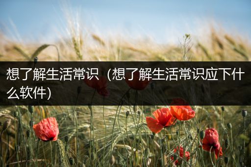 想了解生活常识（想了解生活常识应下什么软件）