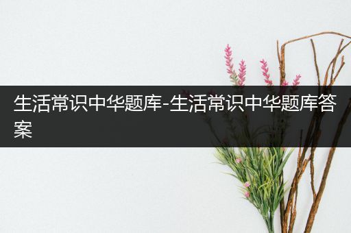 生活常识中华题库-生活常识中华题库答案